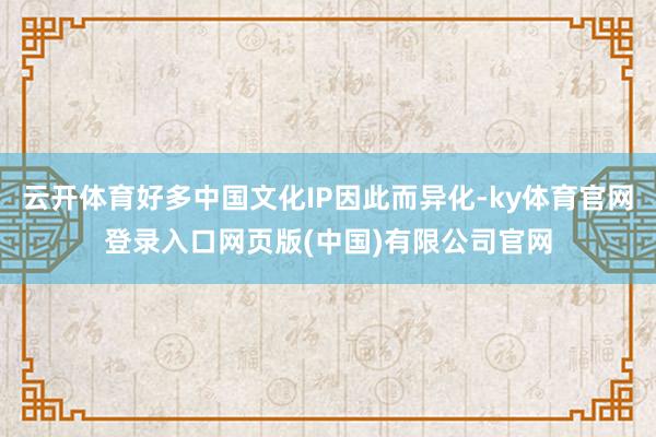 云开体育好多中国文化IP因此而异化-ky体育官网登录入口网页版(中国)有限公司官网