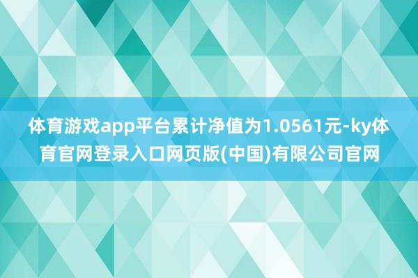 体育游戏app平台累计净值为1.0561元-ky体育官网登录入口网页版(中国)有限公司官网