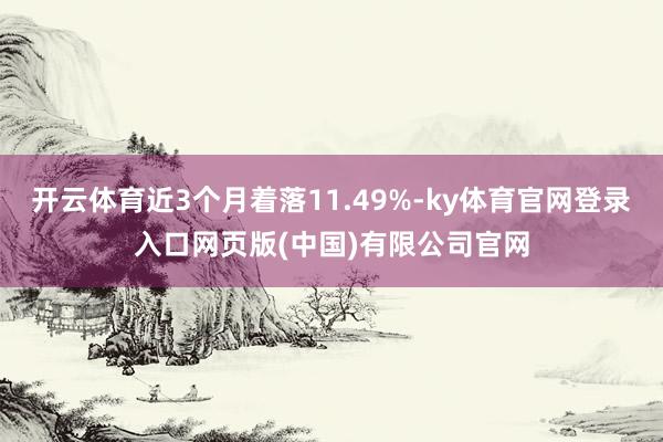 开云体育近3个月着落11.49%-ky体育官网登录入口网页版(中国)有限公司官网