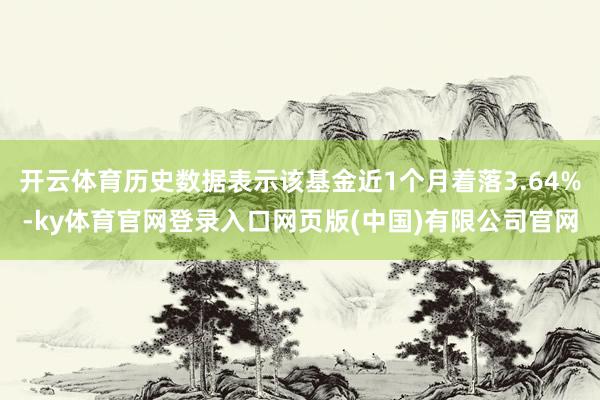 开云体育历史数据表示该基金近1个月着落3.64%-ky体育官网登录入口网页版(中国)有限公司官网