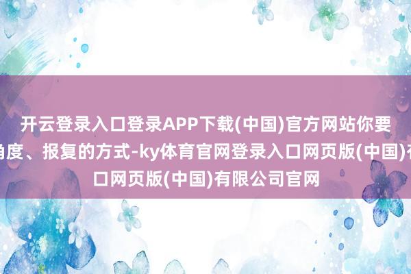 开云登录入口登录APP下载(中国)官方网站你要给与报复的角度、报复的方式-ky体育官网登录入口网页版(中国)有限公司官网