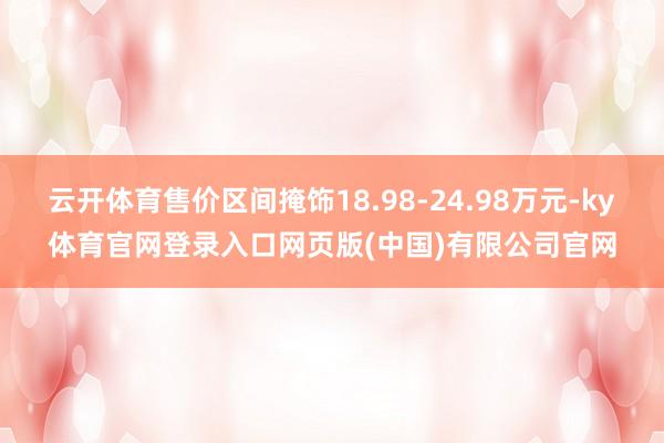 云开体育售价区间掩饰18.98-24.98万元-ky体育官网登录入口网页版(中国)有限公司官网