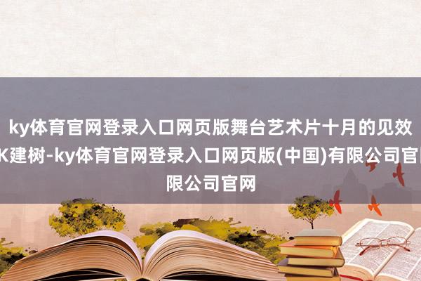 ky体育官网登录入口网页版舞台艺术片十月的见效4K建树-ky体育官网登录入口网页版(中国)有限公司官网