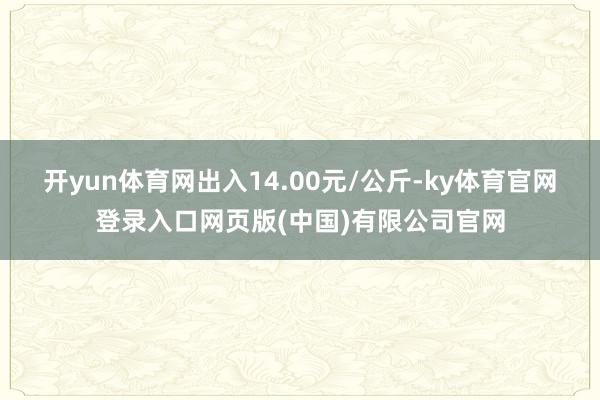 开yun体育网出入14.00元/公斤-ky体育官网登录入口网页版(中国)有限公司官网