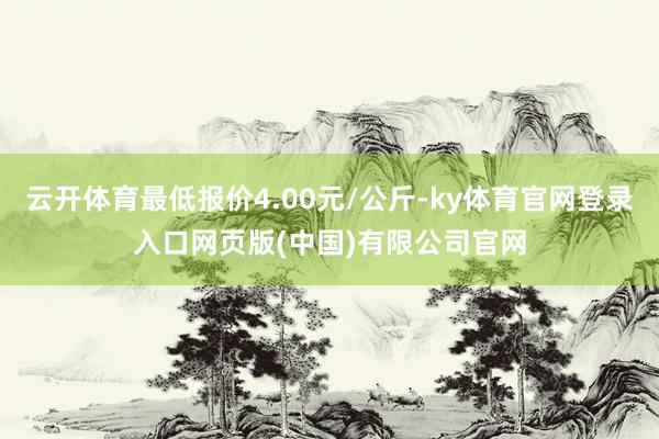 云开体育最低报价4.00元/公斤-ky体育官网登录入口网页版(中国)有限公司官网