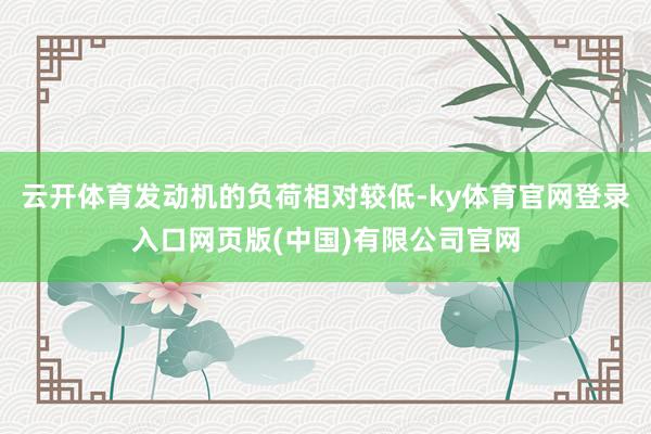 云开体育发动机的负荷相对较低-ky体育官网登录入口网页版(中国)有限公司官网