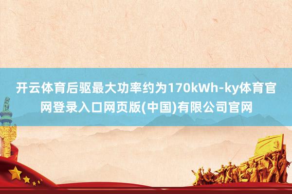 开云体育后驱最大功率约为170kWh-ky体育官网登录入口网页版(中国)有限公司官网