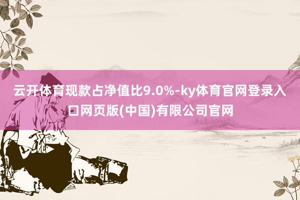 云开体育现款占净值比9.0%-ky体育官网登录入口网页版(中国)有限公司官网