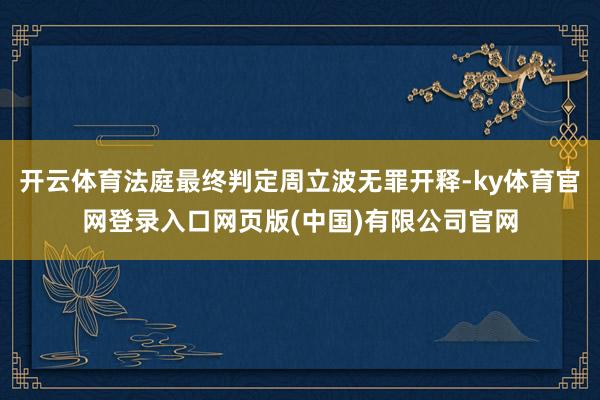 开云体育法庭最终判定周立波无罪开释-ky体育官网登录入口网页版(中国)有限公司官网