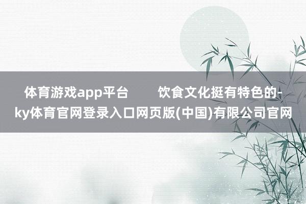 体育游戏app平台        饮食文化挺有特色的-ky体育官网登录入口网页版(中国)有限公司官网