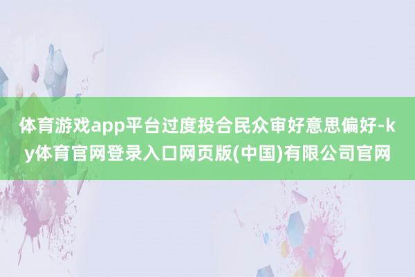 体育游戏app平台过度投合民众审好意思偏好-ky体育官网登录入口网页版(中国)有限公司官网