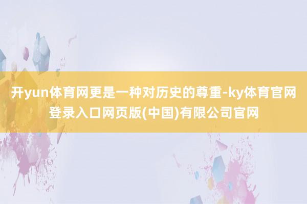 开yun体育网更是一种对历史的尊重-ky体育官网登录入口网页版(中国)有限公司官网