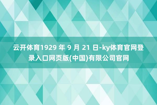 云开体育1929 年 9 月 21 日-ky体育官网登录入口网页版(中国)有限公司官网