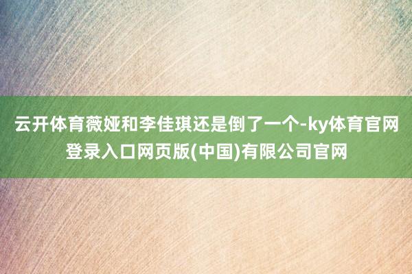 云开体育薇娅和李佳琪还是倒了一个-ky体育官网登录入口网页版(中国)有限公司官网