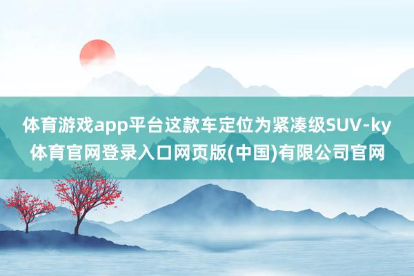 体育游戏app平台这款车定位为紧凑级SUV-ky体育官网登录入口网页版(中国)有限公司官网