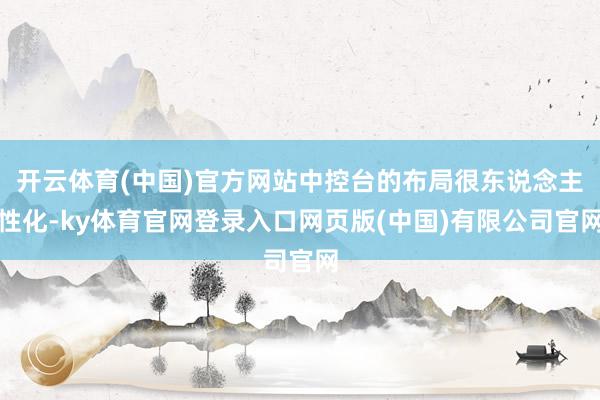 开云体育(中国)官方网站中控台的布局很东说念主性化-ky体育官网登录入口网页版(中国)有限公司官网