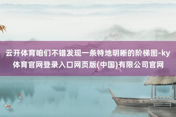 云开体育咱们不错发现一条特地明晰的阶梯图-ky体育官网登录入口网页版(中国)有限公司官网