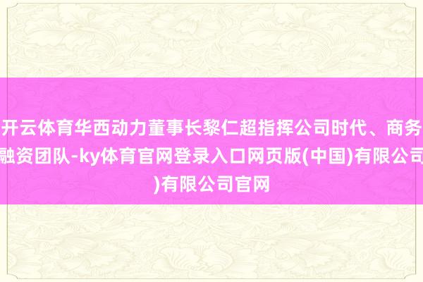 开云体育华西动力董事长黎仁超指挥公司时代、商务、投融资团队-ky体育官网登录入口网页版(中国)有限公司官网