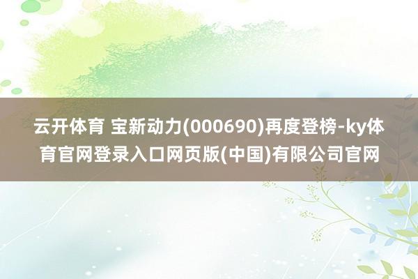 云开体育 　　宝新动力(000690)再度登榜-ky体育官网登录入口网页版(中国)有限公司官网