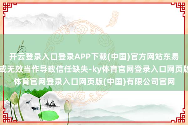 开云登录入口登录APP下载(中国)官方网站东易日盛长技术的不当作或无效当作导致信任缺失-ky体育官网登录入口网页版(中国)有限公司官网