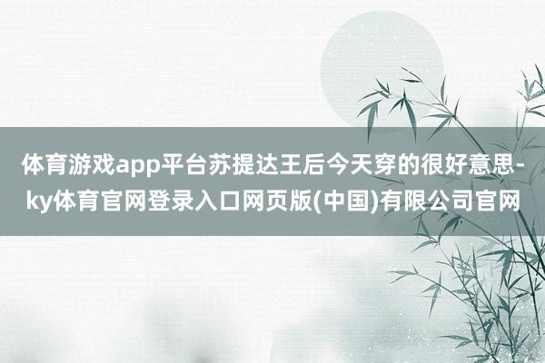 体育游戏app平台苏提达王后今天穿的很好意思-ky体育官网登录入口网页版(中国)有限公司官网