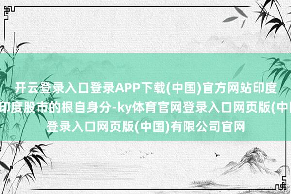 开云登录入口登录APP下载(中国)官方网站印度基本面还是守旧印度股市的根自身分-ky体育官网登录入口网页版(中国)有限公司官网