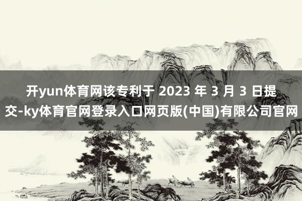 开yun体育网该专利于 2023 年 3 月 3 日提交-ky体育官网登录入口网页版(中国)有限公司官网