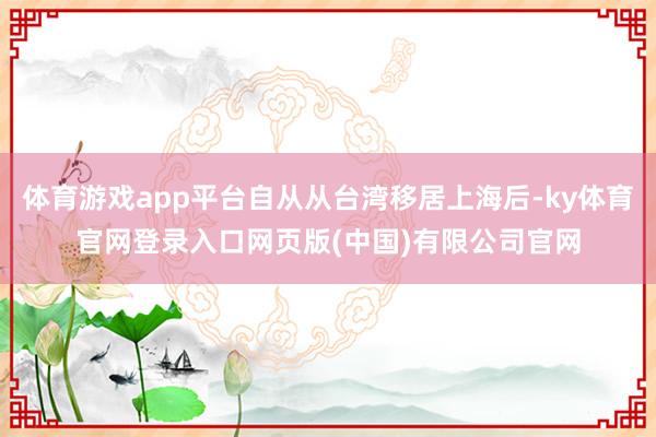 体育游戏app平台自从从台湾移居上海后-ky体育官网登录入口网页版(中国)有限公司官网