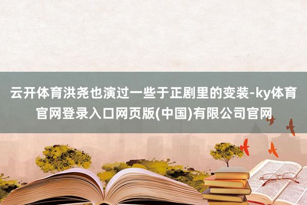 云开体育洪尧也演过一些于正剧里的变装-ky体育官网登录入口网页版(中国)有限公司官网