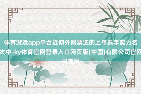 体育游戏app平台近期外网票选的上单选手实力名次中-ky体育官网登录入口网页版(中国)有限公司官网