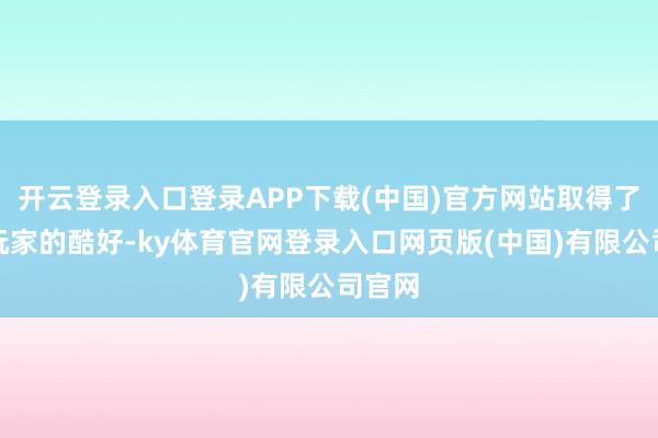 开云登录入口登录APP下载(中国)官方网站取得了宽广玩家的酷好-ky体育官网登录入口网页版(中国)有限公司官网