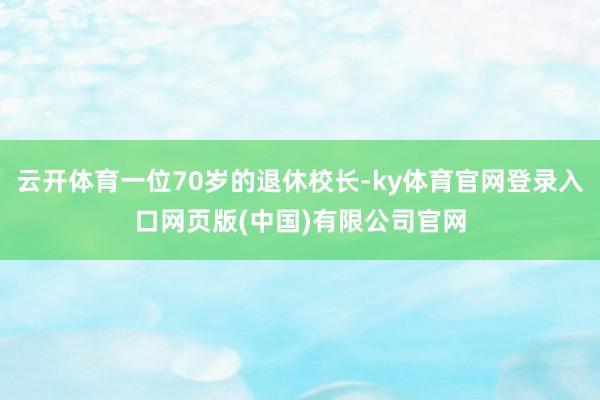 云开体育一位70岁的退休校长-ky体育官网登录入口网页版(中国)有限公司官网