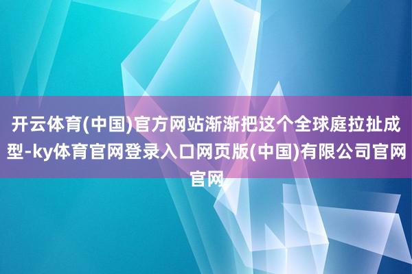 开云体育(中国)官方网站渐渐把这个全球庭拉扯成型-ky体育官网登录入口网页版(中国)有限公司官网