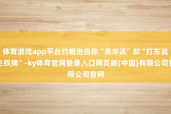 体育游戏app平台约翰逊自称“亲华派”却“打东说念主权牌”-ky体育官网登录入口网页版(中国)有限公司官网