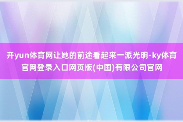 开yun体育网让她的前途看起来一派光明-ky体育官网登录入口网页版(中国)有限公司官网