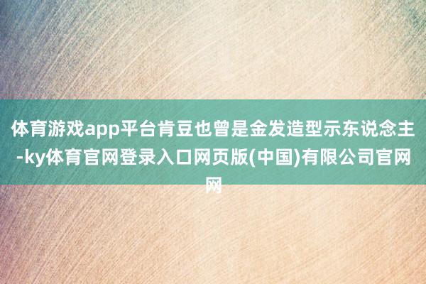 体育游戏app平台肯豆也曾是金发造型示东说念主-ky体育官网登录入口网页版(中国)有限公司官网