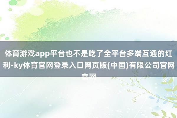 体育游戏app平台也不是吃了全平台多端互通的红利-ky体育官网登录入口网页版(中国)有限公司官网