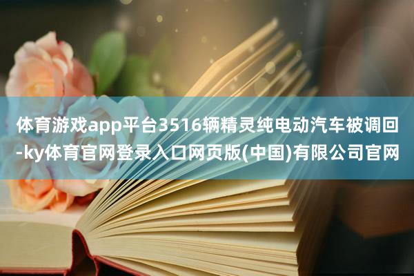 体育游戏app平台3516辆精灵纯电动汽车被调回-ky体育官网登录入口网页版(中国)有限公司官网