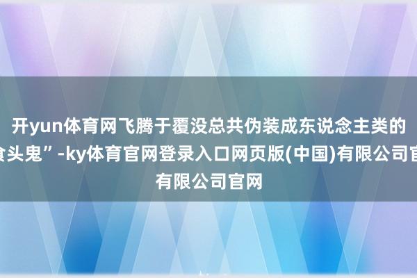 开yun体育网飞腾于覆没总共伪装成东说念主类的“食头鬼”-ky体育官网登录入口网页版(中国)有限公司官网