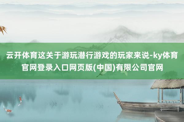 云开体育这关于游玩潜行游戏的玩家来说-ky体育官网登录入口网页版(中国)有限公司官网