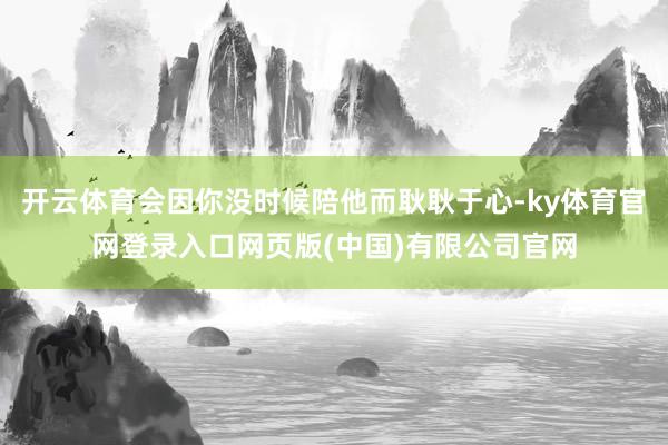 开云体育会因你没时候陪他而耿耿于心-ky体育官网登录入口网页版(中国)有限公司官网