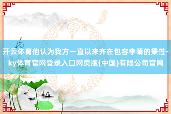 开云体育他认为我方一直以来齐在包容李晴的秉性-ky体育官网登录入口网页版(中国)有限公司官网