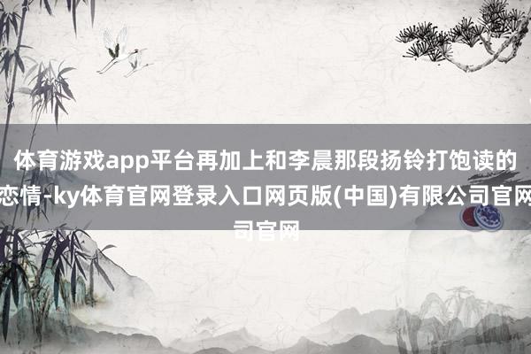 体育游戏app平台再加上和李晨那段扬铃打饱读的恋情-ky体育官网登录入口网页版(中国)有限公司官网