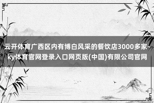 云开体育广西区内有博白风采的餐饮店3000多家-ky体育官网登录入口网页版(中国)有限公司官网