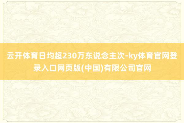 云开体育日均超230万东说念主次-ky体育官网登录入口网页版(中国)有限公司官网