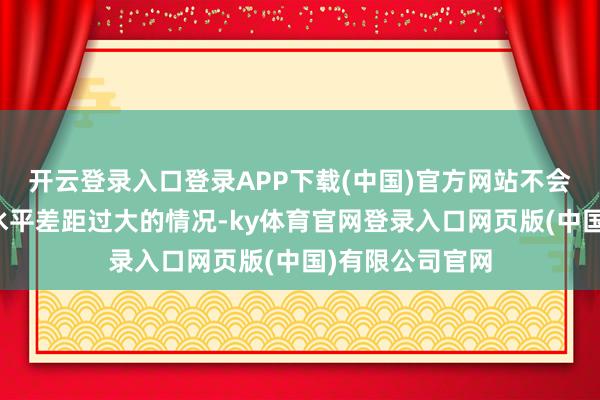 开云登录入口登录APP下载(中国)官方网站不会出现玩家之间水平差距过大的情况-ky体育官网登录入口网页版(中国)有限公司官网