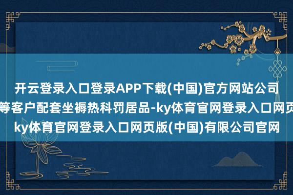 开云登录入口登录APP下载(中国)官方网站公司为比亚迪、江淮和奇瑞等客户配套坐褥热科罚居品-ky体育官网登录入口网页版(中国)有限公司官网