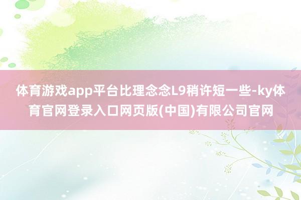 体育游戏app平台比理念念L9稍许短一些-ky体育官网登录入口网页版(中国)有限公司官网