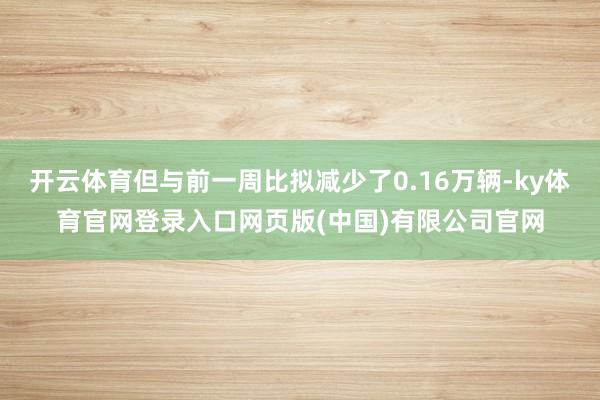 开云体育但与前一周比拟减少了0.16万辆-ky体育官网登录入口网页版(中国)有限公司官网