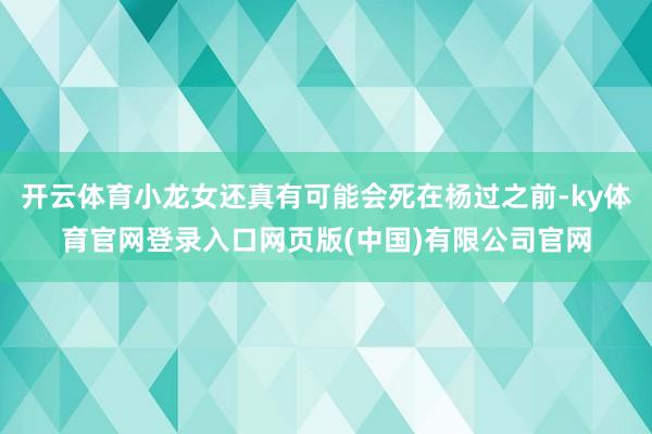 开云体育小龙女还真有可能会死在杨过之前-ky体育官网登录入口网页版(中国)有限公司官网